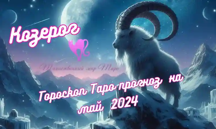Таро прогноз для знака зодиака козерог на май 2024 года